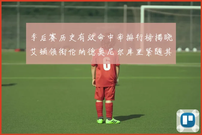 季后赛历史有效命中率排行榜揭晓艾顿领衔伦纳德奥尼尔库里紧随其后