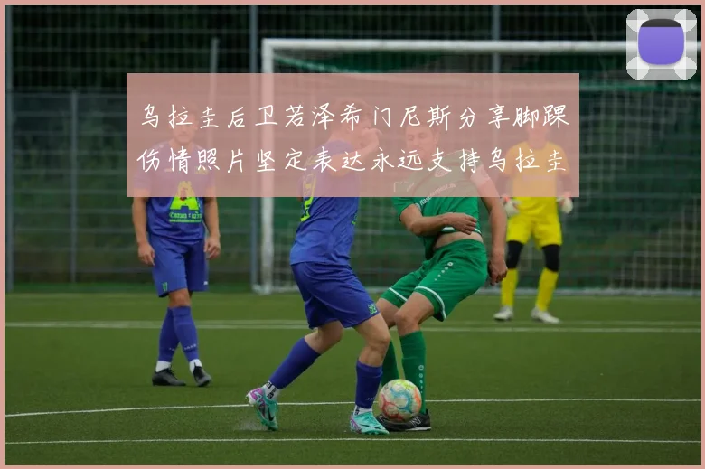 乌拉圭后卫若泽希门尼斯分享脚踝伤情照片坚定表达永远支持乌拉圭