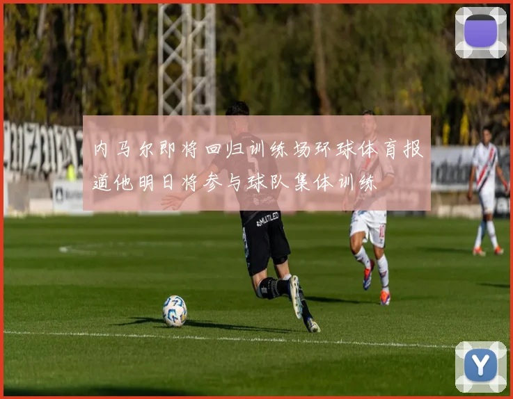 内马尔即将回归训练场环球体育报道他明日将参与球队集体训练