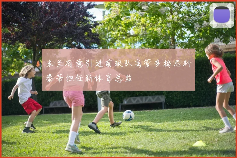 米兰有意引进前狼队高管多梅尼科泰蒂担任新体育总监