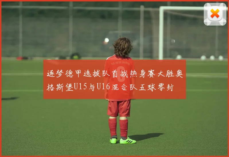 逐梦德甲选拔队首战热身赛大胜奥格斯堡U15与U16混合队五球零封