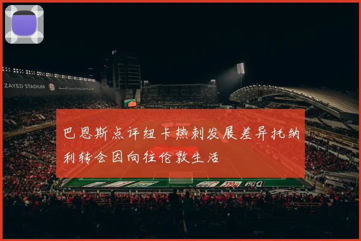 巴恩斯点评纽卡热刺发展差异托纳利转会因向往伦敦生活