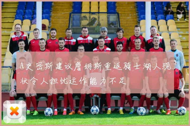 A史密斯建议詹姆斯重返骑士湖人现状令人担忧运作能力不足