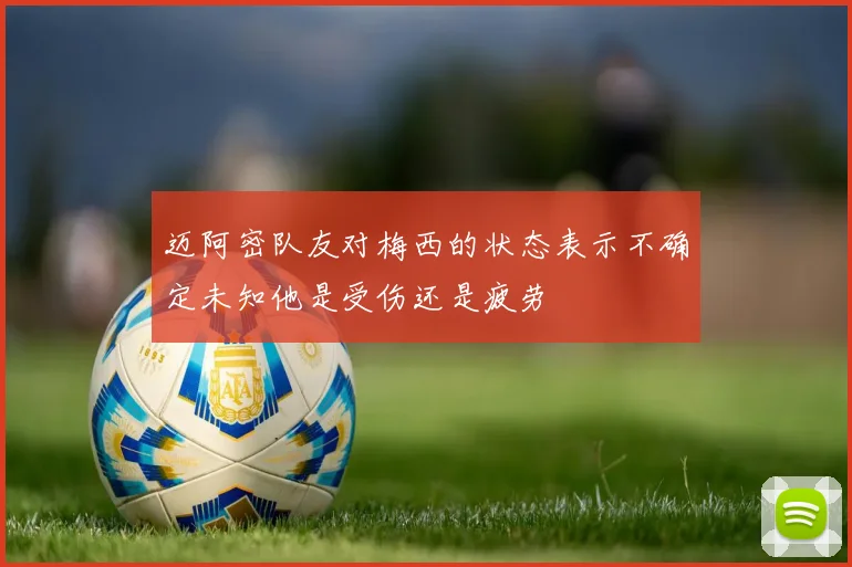 迈阿密队友对梅西的状态表示不确定未知他是受伤还是疲劳