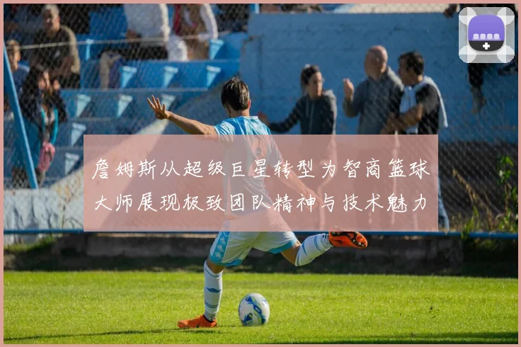 詹姆斯从超级巨星转型为智商篮球大师展现极致团队精神与技术魅力