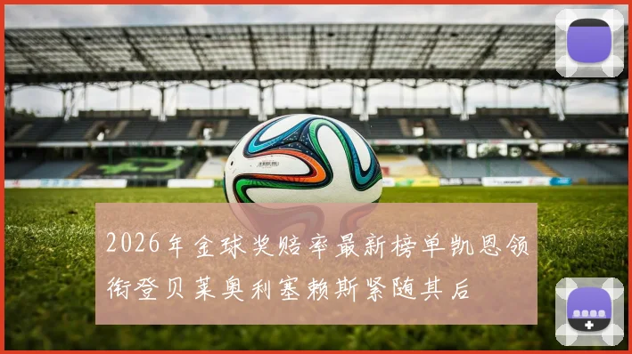 2026年金球奖赔率最新榜单凯恩领衔登贝莱奥利塞赖斯紧随其后