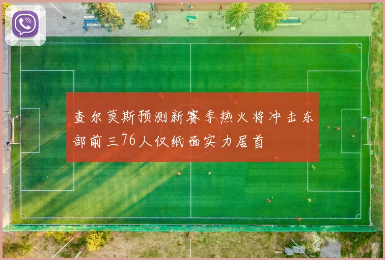 查尔莫斯预测新赛季热火将冲击东部前三76人仅纸面实力居首