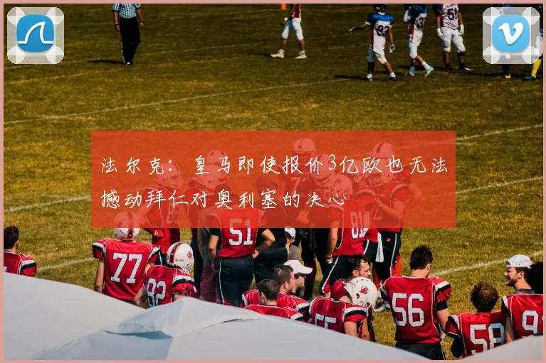 法尔克：皇马即使报价3亿欧也无法撼动拜仁对奥利塞的决心
