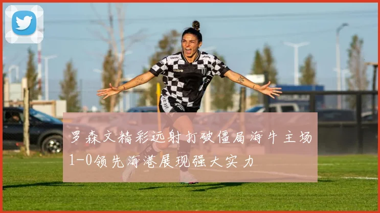 罗森文精彩远射打破僵局海牛主场1-0领先海港展现强大实力