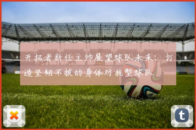 开拓者新任主帅展望球队未来：打造坚韧不拔的身体对抗型球队