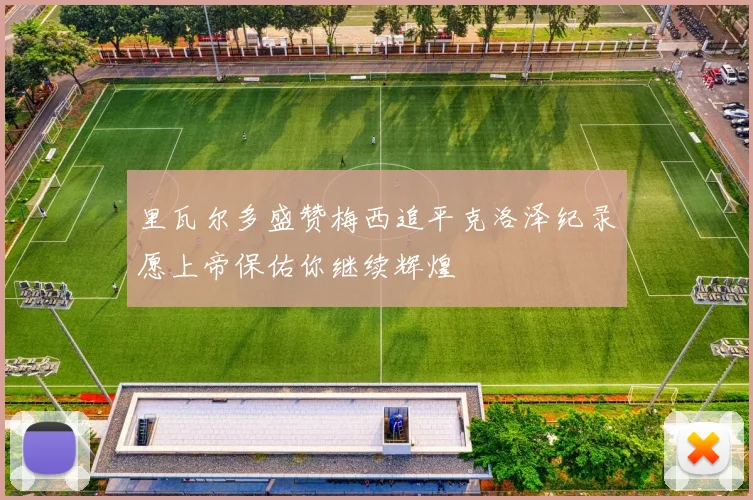 里瓦尔多盛赞梅西追平克洛泽纪录愿上帝保佑你继续辉煌