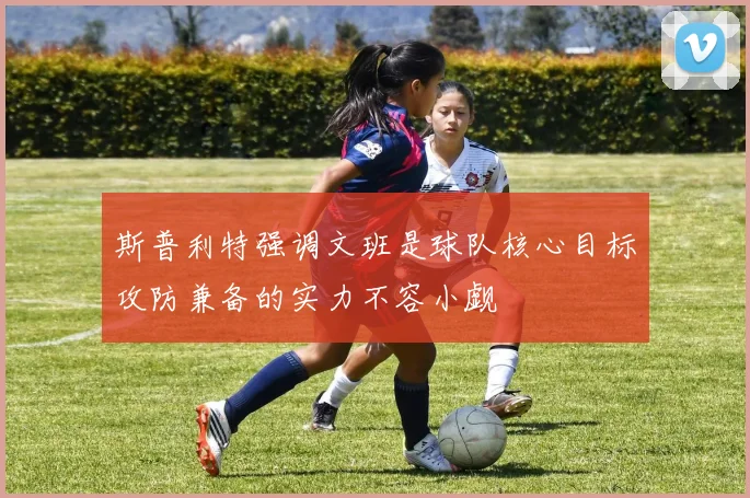 斯普利特强调文班是球队核心目标攻防兼备的实力不容小觑