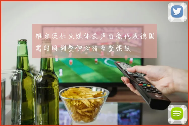 维尔茨社交媒体发声自豪代表德国需时间调整但必将重整旗鼓