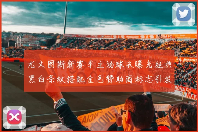 尤文图斯新赛季主场球衣曝光经典黑白条纹搭配金色赞助商标志引发期待