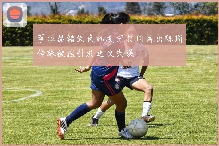 萨拉赫错失良机凌空打门高出琼斯传球被挡引发进攻失误