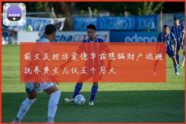 前女友控诉爱德华兹隐瞒财产逃避抚养费女儿仅五个月大