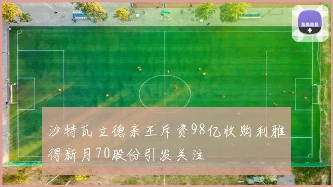 沙特瓦立德亲王斥资98亿收购利雅得新月70股份引发关注
