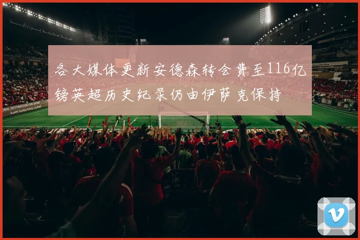 各大媒体更新安德森转会费至116亿镑英超历史纪录仍由伊萨克保持