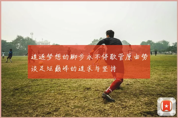 追逐梦想的脚步永不停歇菅原由势谈足坛巅峰的追求与坚持