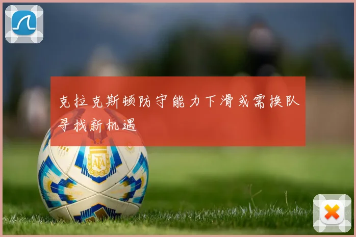克拉克斯顿防守能力下滑或需换队寻找新机遇