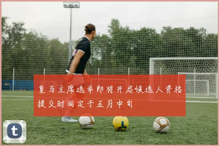 皇马主席选举即将开启候选人资格提交时间定于五月中旬