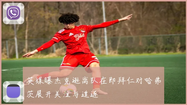 英媒曝杰克逊离队在即拜仁对哈弗茨展开关注与追逐