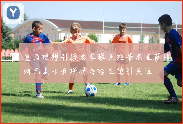 皇马理想引援名单曝光维蒂尼亚萨利巴麦卡利斯特与哈兰德引关注