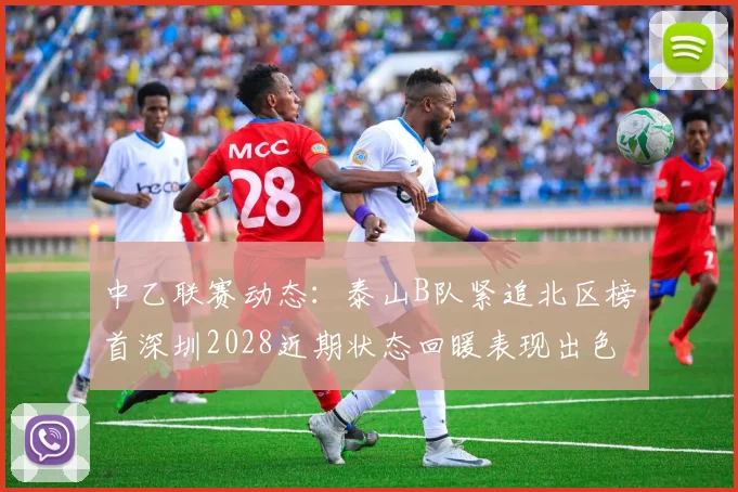 中乙联赛动态：泰山B队紧追北区榜首深圳2028近期状态回暖表现出色