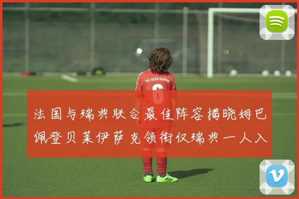 法国与瑞典联合最佳阵容揭晓姆巴佩登贝莱伊萨克领衔仅瑞典一人入选