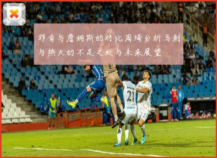 邓肯与詹姆斯的对比周琦分析马刺与热火的不足之处与未来展望