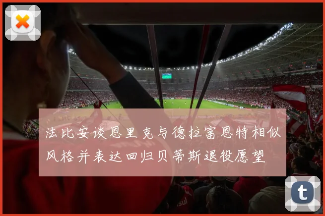 法比安谈恩里克与德拉富恩特相似风格并表达回归贝蒂斯退役愿望