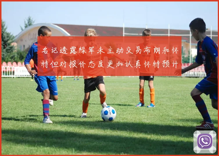 名记透露绿军未主动交易布朗和怀特但对报价态度更加认真怀特预计留队