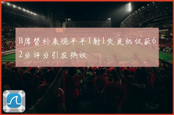 B席替补表现平平1射1失良机仅获62分评分引发热议