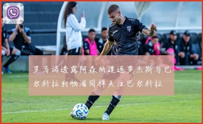 罗马诺透露阿森纳追逐罗杰斯与巴尔科拉利物浦同样关注巴尔科拉