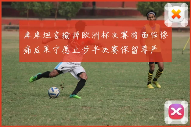 库库坦言输掉欧洲杯决赛将面临惨痛后果宁愿止步半决赛保留尊严