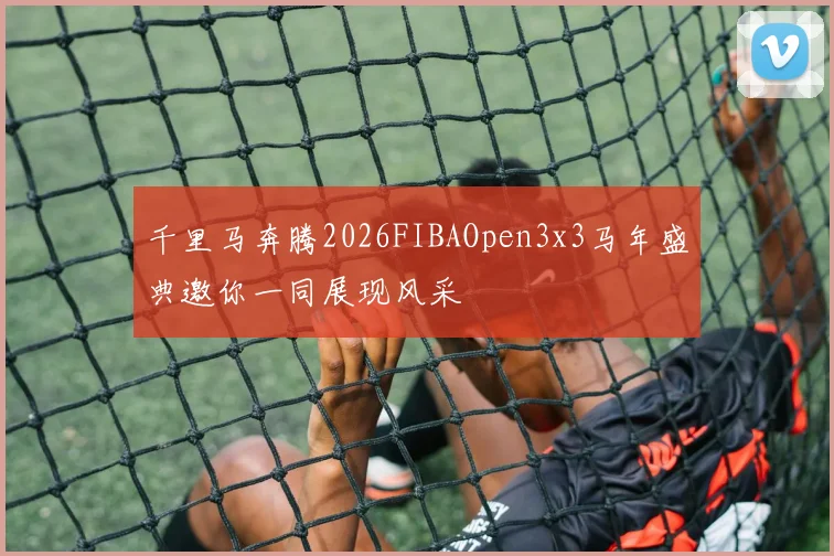 千里马奔腾2026FIBAOpen3x3马年盛典邀你一同展现风采