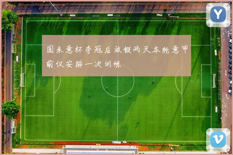 国米意杯夺冠后放假两天本轮意甲前仅安排一次训练