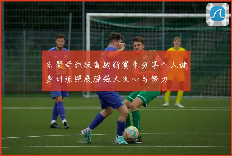 东契奇积极备战新赛季分享个人健身训练照展现强大决心与努力