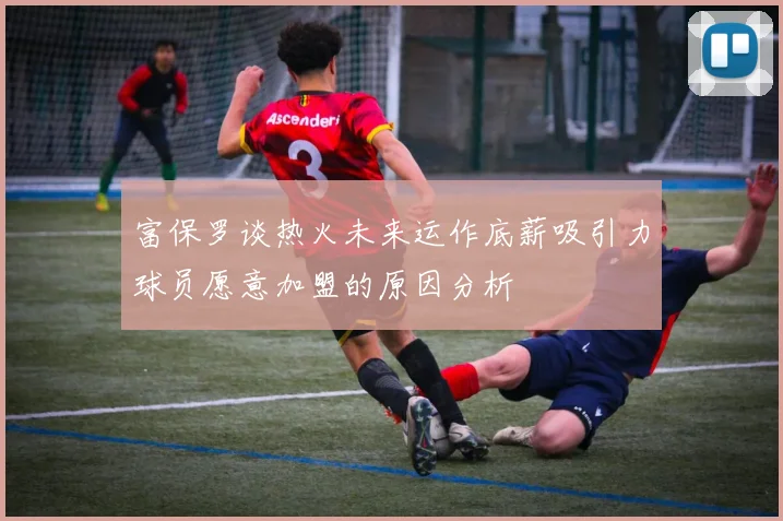 富保罗谈热火未来运作底薪吸引力球员愿意加盟的原因分析