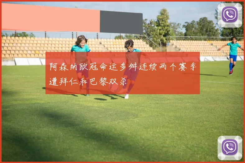 阿森纳欧冠命运多舛连续两个赛季遭拜仁和巴黎双杀